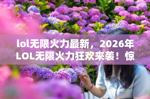 lol无限火力最新,2026年LOL无限火力狂欢来袭!惊喜or惊吓?悬念拉满! lol无限火力最新,2026年LOL无限火力狂欢来袭!惊喜or惊吓?悬念拉满!