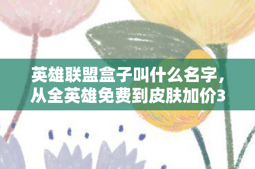 英雄联盟盒子叫什么名字,从全英雄免费到皮肤加价30%,英雄联盟盒子的落差真相,笑着笑着就哭了 英雄联盟盒子叫什么名字,从全英雄免费到皮肤加价30%,英雄联盟盒子的落差真相,笑着笑着就哭了