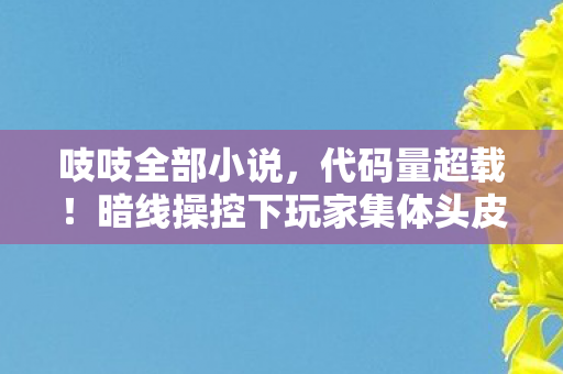 吱吱全部小说,代码量超载!暗线操控下玩家集体头皮发麻的赛博迷局 吱吱全部小说,代码量超载!暗线操控下玩家集体头皮发麻的赛博迷局