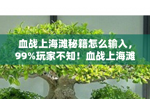 血战上海滩秘籍怎么输入，99%玩家不知！血战上海滩3大隐藏玩法，竟让我退坑3年又回坑？