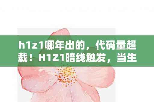 h1z1哪年出的，代码量超载！H1Z1暗线触发，当生存游戏开始头皮发麻地吞噬现实