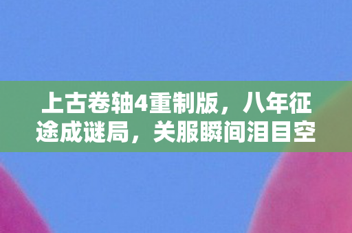 上古卷轴4重制版，八年征途成谜局，关服瞬间泪目空——上古卷轴4的消逝之殇