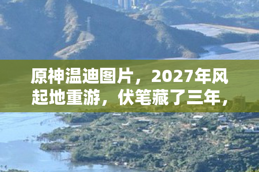 原神温迪图片，2027年风起地重游，伏笔藏了三年，鼻子一酸想起那句我等你