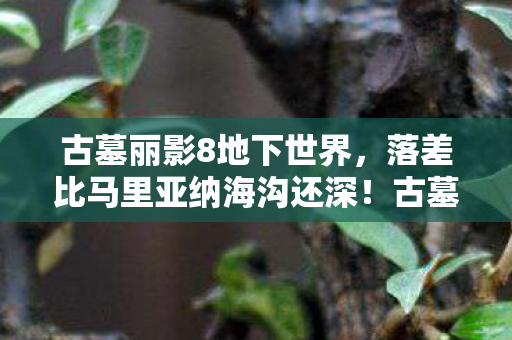 古墓丽影8地下世界,落差比马里亚纳海沟还深!古墓丽影8真相,笑着骂完,哭着重开存档 古墓丽影8地下世界,落差比马里亚纳海沟还深!古墓丽影8真相,笑着骂完,哭着重开存档