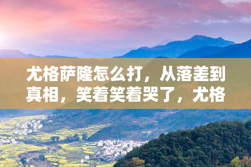 尤格萨隆怎么打，从落差到真相，笑着笑着哭了，尤格萨隆的骗局与自我救赎