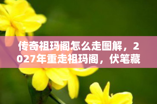 传奇祖玛阁怎么走图解,2027年重走祖玛阁,伏笔藏旧情,鼻子一酸忆当年 传奇祖玛阁怎么走图解,2027年重走祖玛阁,伏笔藏旧情,鼻子一酸忆当年