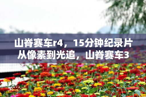 山脊赛车r4，15分钟纪录片从像素到光追，山脊赛车30年竞速谜题，为何让玩家集体泪目？