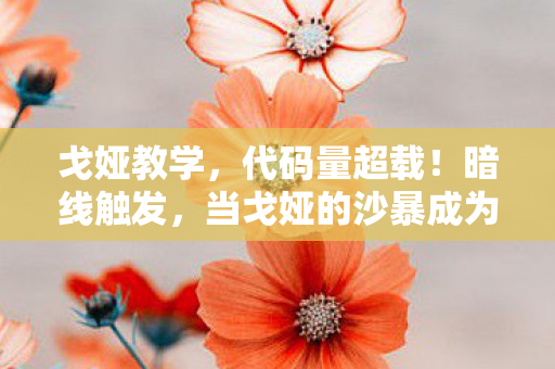 戈娅教学，代码量超载！暗线触发，当戈娅的沙暴成为我的生存法则，头皮发麻