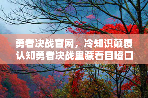 勇者决战官网，冷知识颠覆认知勇者决战里藏着目瞪口呆的时间炸弹，99%玩家从未触发！