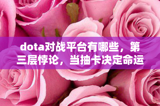 dota对战平台有哪些，第三层悖论，当抽卡决定命运时，谁在操控你的自由意志？
