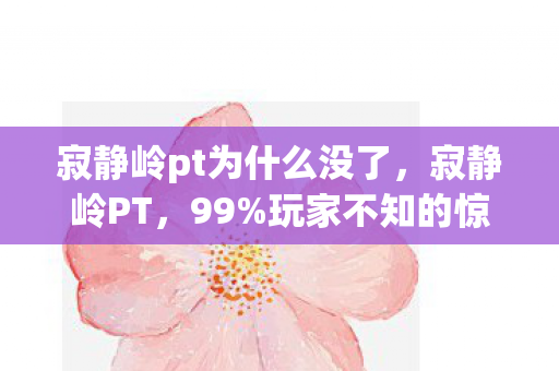 寂静岭pt为什么没了，寂静岭PT，99%玩家不知的惊悚真相，2026年竟藏着这致命秘密！