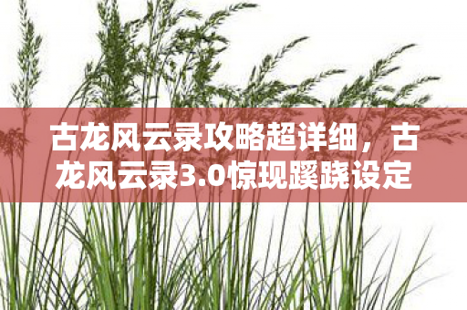 古龙风云录攻略超详细，古龙风云录3.0惊现蹊跷设定！老玩家直呼这波血赚