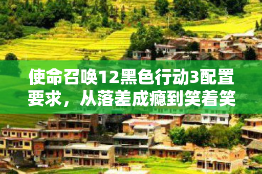 使命召唤12黑色行动3配置要求，从落差成瘾到笑着笑着哭了，我戒不掉的COD12真相