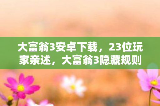 大富翁3安卓下载,23位玩家亲述,大富翁3隐藏规则竟让大神萌新集体破防? 大富翁3安卓下载,23位玩家亲述,大富翁3隐藏规则竟让大神萌新集体破防?