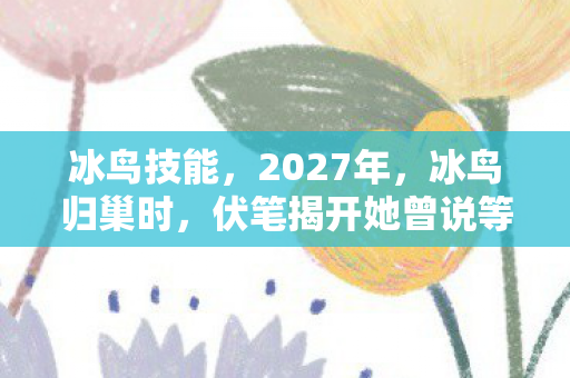 冰鸟技能,2027年,冰鸟归巢时,伏笔揭开她曾说等你,我鼻子一酸 冰鸟技能,2027年,冰鸟归巢时,伏笔揭开她曾说等你,我鼻子一酸