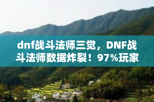 dnf战斗法师三觉，DNF战斗法师数据炸裂！97%玩家不知的真相，唤醒15年老粉的热血泪目