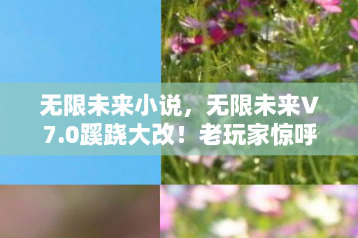 无限未来小说,无限未来V7.0蹊跷大改!老玩家惊呼,这还是我认识的宇宙吗? 无限未来小说,无限未来V7.0蹊跷大改!老玩家惊呼,这还是我认识的宇宙吗?