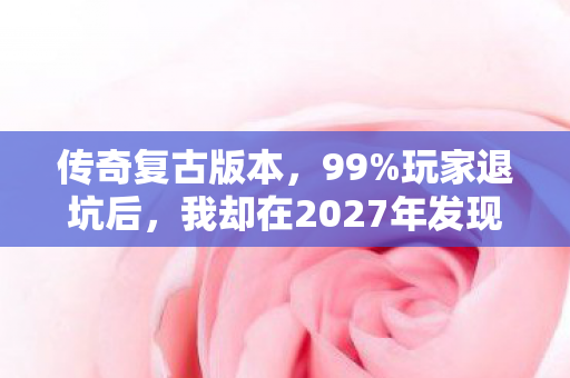 传奇复古版本,99%玩家退坑后,我却在2027年发现传奇复古的惊天逆袭! 传奇复古版本,99%玩家退坑后,我却在2027年发现传奇复古的惊天逆袭!