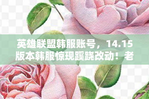 英雄联盟韩服账号,14.15版本韩服惊现蹊跷改动!老玩家直呼这波啊,是青春的回马枪 英雄联盟韩服账号,14.15版本韩服惊现蹊跷改动!老玩家直呼这波啊,是青春的回马枪