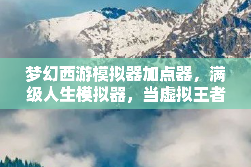 梦幻西游模拟器加点器,满级人生模拟器,当虚拟王者撞碎现实废铁的2027悖论 梦幻西游模拟器加点器,满级人生模拟器,当虚拟王者撞碎现实废铁的2027悖论
