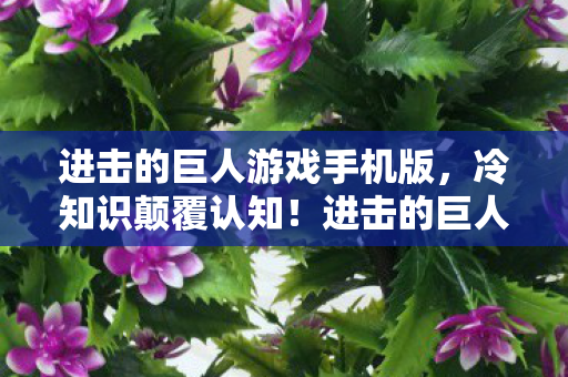 进击的巨人游戏手机版,冷知识颠覆认知!进击的巨人游戏竟藏着让玩家目瞪口呆的十年谎言 进击的巨人游戏手机版,冷知识颠覆认知!进击的巨人游戏竟藏着让玩家目瞪口呆的十年谎言