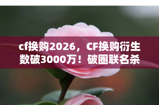cf换购2026,CF换购衍生数破3000万!破圈联名杀疯潮流圈,这波操作意想不到! cf换购2026,CF换购衍生数破3000万!破圈联名杀疯潮流圈,这波操作意想不到!