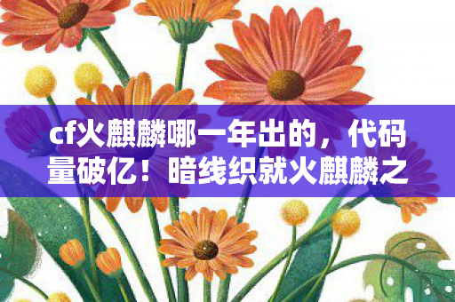 cf火麒麟哪一年出的,代码量破亿!暗线织就火麒麟之巢,头皮发麻的生存法则 cf火麒麟哪一年出的,代码量破亿!暗线织就火麒麟之巢,头皮发麻的生存法则