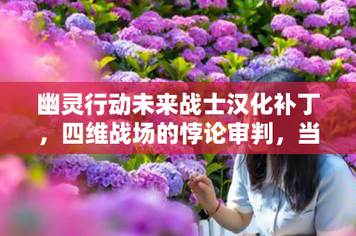 幽灵行动未来战士汉化补丁，四维战场的悖论审判，当子弹穿透我的灵魂时，时间开始倒流