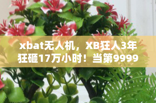 xbat无人机，XB狂人3年狂砸17万小时！当第9999次失败弹出时，他竟笑着按下这个键……