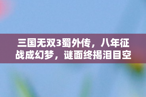 三国无双3蜀外传,八年征战成幻梦,谜面终揭泪目空——三国无双3关服记 三国无双3蜀外传,八年征战成幻梦,谜面终揭泪目空——三国无双3关服记