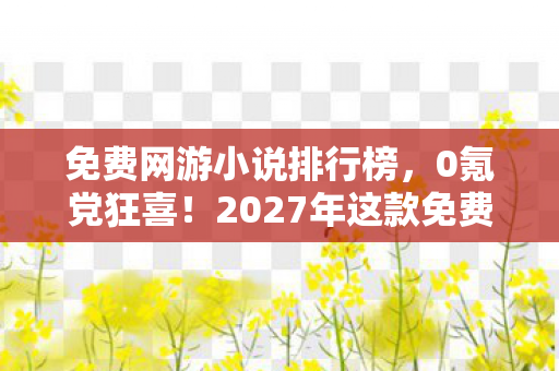 免费网游小说排行榜,0氪党狂喜!2027年这款免费网游竟让百万玩家集体破防? 免费网游小说排行榜,0氪党狂喜!2027年这款免费网游竟让百万玩家集体破防?
