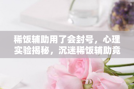 稀饭辅助用了会封号，心理实验揭秘，沉迷稀饭辅助竟是多巴胺的细思极恐陷阱