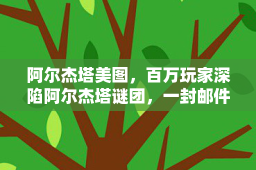 阿尔杰塔美图，百万玩家深陷阿尔杰塔谜团，一封邮件竟成集体破防导火索