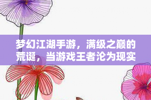 梦幻江湖手游，满级之巅的荒诞，当游戏王者沦为现实负分囚徒