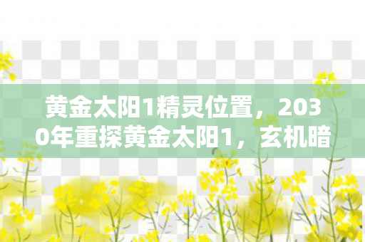 黄金太阳1精灵位置,2030年重探黄金太阳1,玄机暗藏,沉默中藏着何种人生密码? 黄金太阳1精灵位置,2030年重探黄金太阳1,玄机暗藏,沉默中藏着何种人生密码?