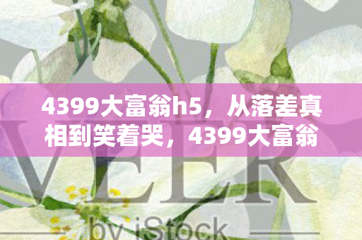 4399大富翁h5，从落差真相到笑着哭，4399大富翁，我终究还是败给了自己