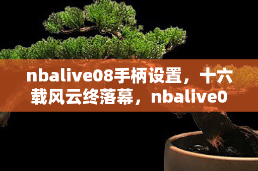 nbalive08手柄设置，十六载风云终落幕，nbalive08谜局散场泪目成诗