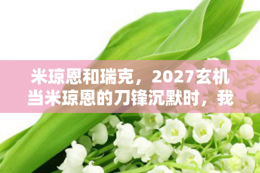 米琼恩和瑞克,2027玄机当米琼恩的刀锋沉默时,我听见命运在倒计时 米琼恩和瑞克,2027玄机当米琼恩的刀锋沉默时,我听见命运在倒计时