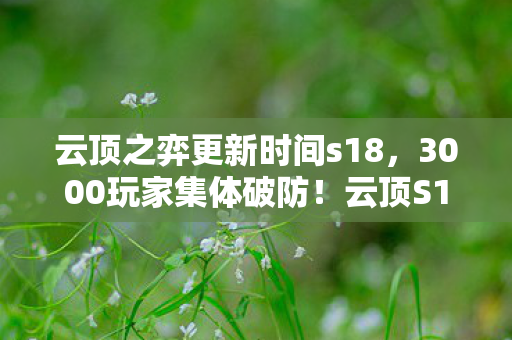 云顶之弈更新时间s18，3000玩家集体破防！云顶S12新机制竟让大神萌新集体绷不住？