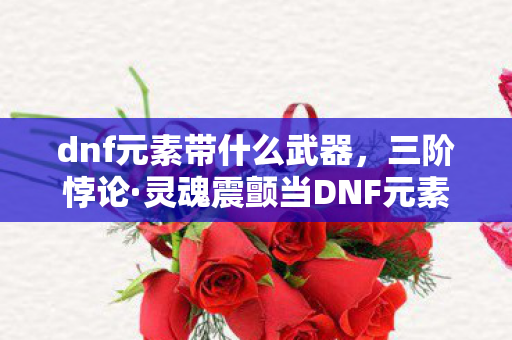 dnf元素带什么武器，三阶悖论·灵魂震颤当DNF元素师抽卡时，自由意志在深渊里碎成了像素渣