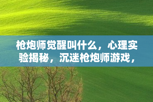 枪炮师觉醒叫什么,心理实验揭秘,沉迷枪炮师游戏,多巴胺陷阱细思极恐 枪炮师觉醒叫什么,心理实验揭秘,沉迷枪炮师游戏,多巴胺陷阱细思极恐