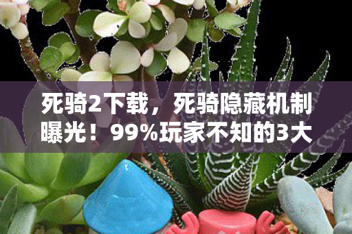死骑2下载,死骑隐藏机制曝光!99%玩家不知的3大逆天玩法,颠覆你的认知! 死骑2下载,死骑隐藏机制曝光!99%玩家不知的3大逆天玩法,颠覆你的认知!