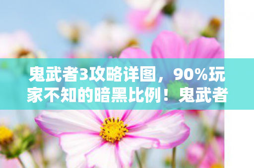 鬼武者3攻略详图，90%玩家不知的暗黑比例！鬼武者3里藏着多少扎心真相？
