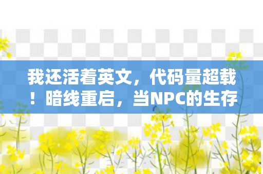 我还活着英文，代码量超载！暗线重启，当NPC的生存法则让我头皮发麻
