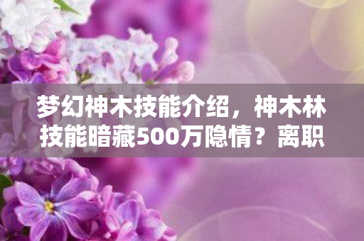 梦幻神木技能介绍，神木林技能暗藏500万隐情？离职老兵拍桌怒吼，这操作真让人吓一跳！