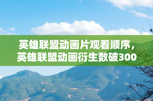 英雄联盟动画片观看顺序,英雄联盟动画衍生数破300+!破圈联名让我家变成符文之地博物馆 英雄联盟动画片观看顺序,英雄联盟动画衍生数破300+!破圈联名让我家变成符文之地博物馆