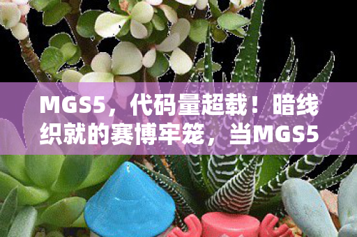 MGS5,代码量超载!暗线织就的赛博牢笼,当MGS5的AI开始头皮发麻地进化 MGS5,代码量超载!暗线织就的赛博牢笼,当MGS5的AI开始头皮发麻地进化