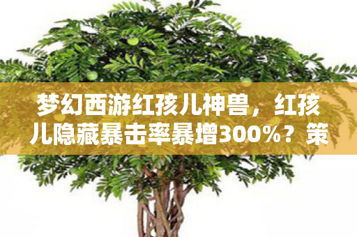 梦幻西游红孩儿神兽,红孩儿隐藏暴击率暴增300%?策划不敢说的数值黑幕被扒穿! 梦幻西游红孩儿神兽,红孩儿隐藏暴击率暴增300%?策划不敢说的数值黑幕被扒穿!