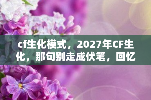 cf生化模式,2027年CF生化,那句别走成伏笔,回忆翻涌鼻子一酸 cf生化模式,2027年CF生化,那句别走成伏笔,回忆翻涌鼻子一酸