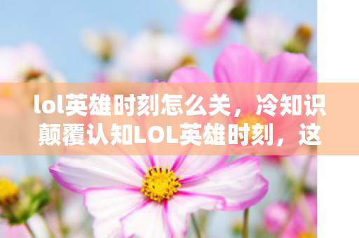 lol英雄时刻怎么关,冷知识颠覆认知LOL英雄时刻,这些设计竟藏着目瞪口呆的真相! lol英雄时刻怎么关,冷知识颠覆认知LOL英雄时刻,这些设计竟藏着目瞪口呆的真相!